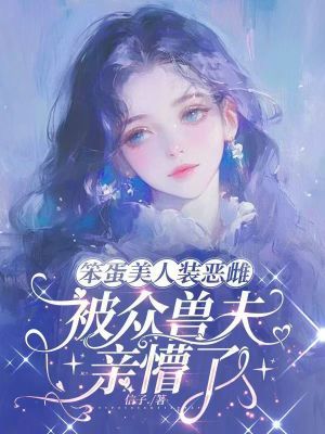 笨蛋美人装恶雌，被众兽夫亲懵了